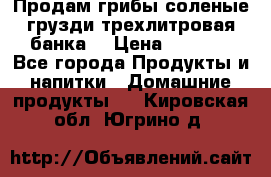 Продам грибы соленые грузди трехлитровая банка  › Цена ­ 1 300 - Все города Продукты и напитки » Домашние продукты   . Кировская обл.,Югрино д.